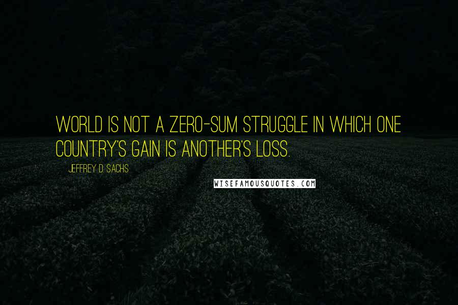 Jeffrey D. Sachs Quotes: world is not a zero-sum struggle in which one country's gain is another's loss.