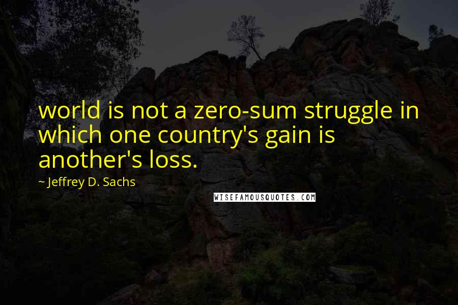 Jeffrey D. Sachs Quotes: world is not a zero-sum struggle in which one country's gain is another's loss.