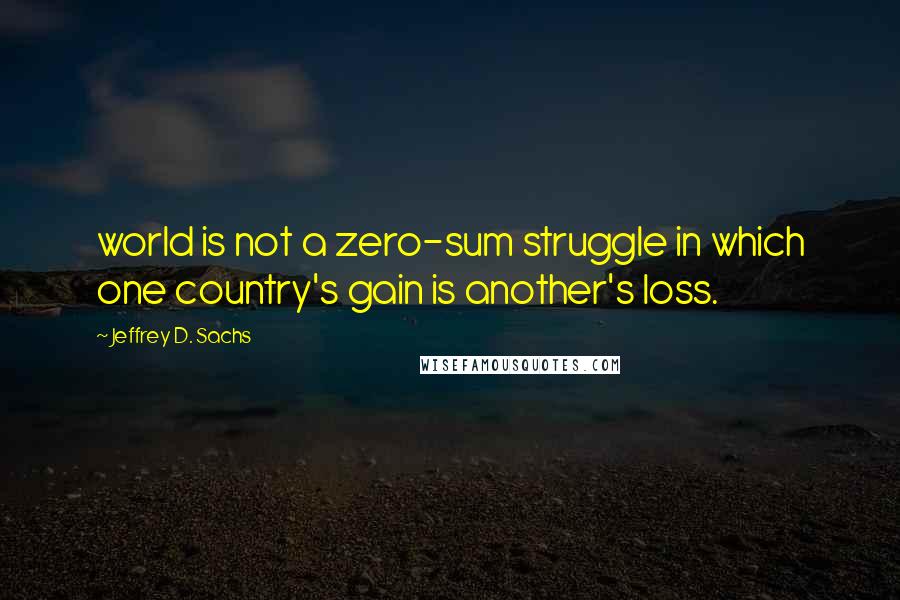 Jeffrey D. Sachs Quotes: world is not a zero-sum struggle in which one country's gain is another's loss.