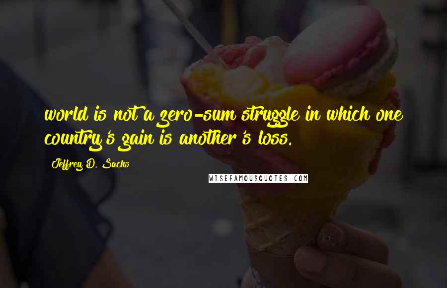 Jeffrey D. Sachs Quotes: world is not a zero-sum struggle in which one country's gain is another's loss.