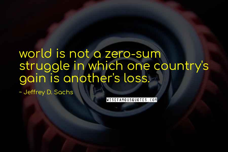 Jeffrey D. Sachs Quotes: world is not a zero-sum struggle in which one country's gain is another's loss.