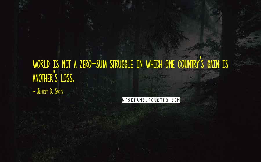 Jeffrey D. Sachs Quotes: world is not a zero-sum struggle in which one country's gain is another's loss.