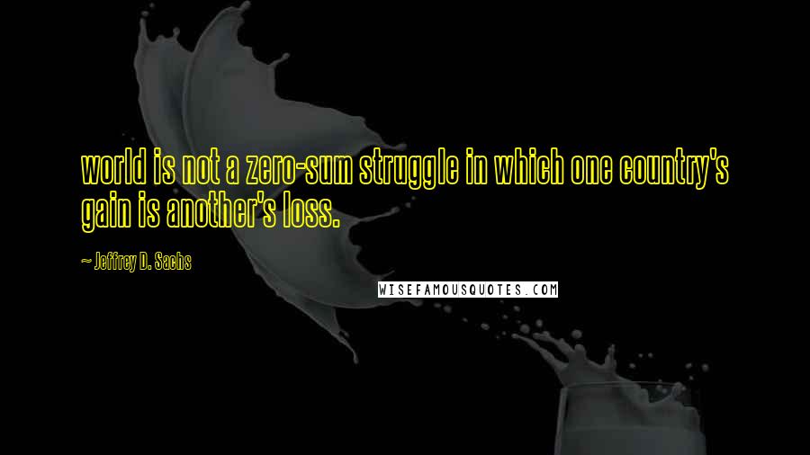 Jeffrey D. Sachs Quotes: world is not a zero-sum struggle in which one country's gain is another's loss.