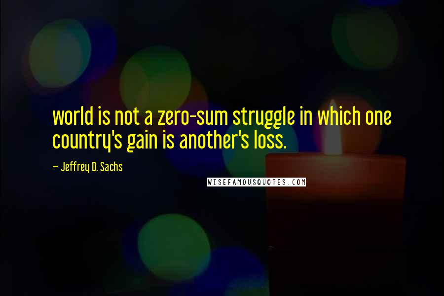 Jeffrey D. Sachs Quotes: world is not a zero-sum struggle in which one country's gain is another's loss.