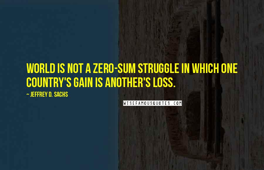 Jeffrey D. Sachs Quotes: world is not a zero-sum struggle in which one country's gain is another's loss.