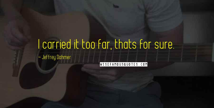 Jeffrey Dahmer Quotes: I carried it too far, thats for sure.