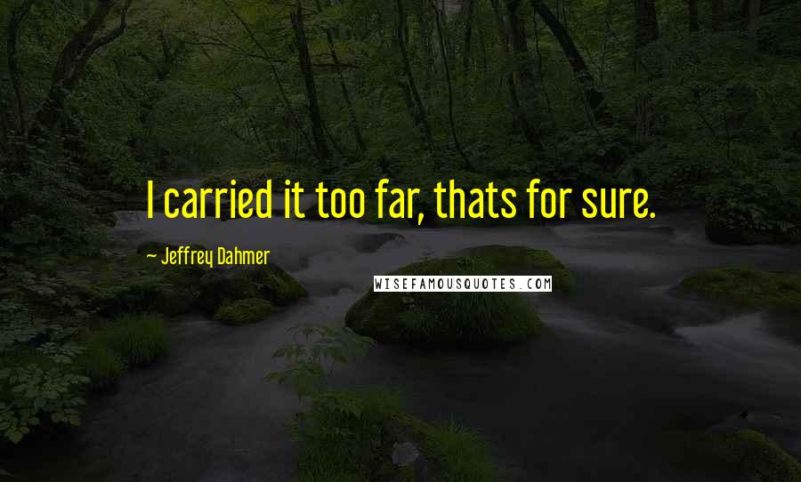 Jeffrey Dahmer Quotes: I carried it too far, thats for sure.