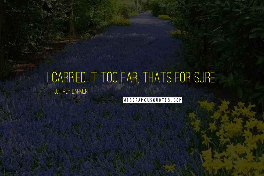 Jeffrey Dahmer Quotes: I carried it too far, thats for sure.