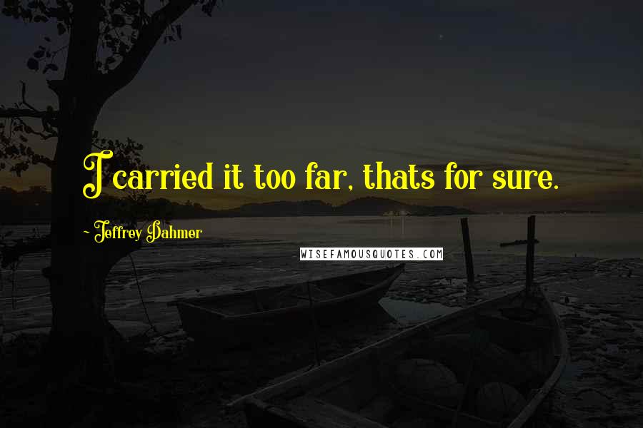 Jeffrey Dahmer Quotes: I carried it too far, thats for sure.
