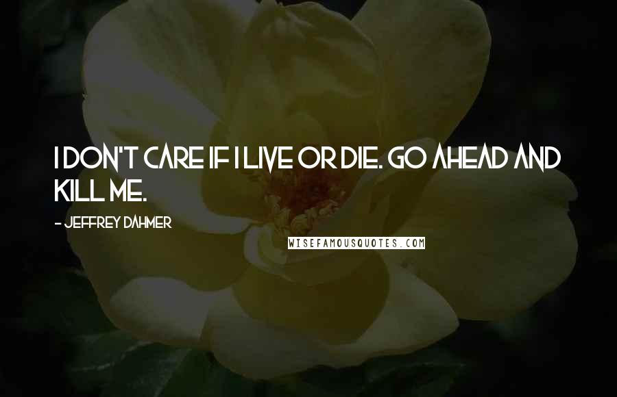 Jeffrey Dahmer Quotes: I don't care if I live or die. Go ahead and kill me.