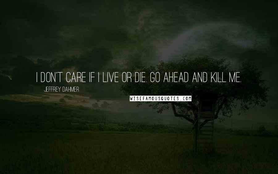 Jeffrey Dahmer Quotes: I don't care if I live or die. Go ahead and kill me.
