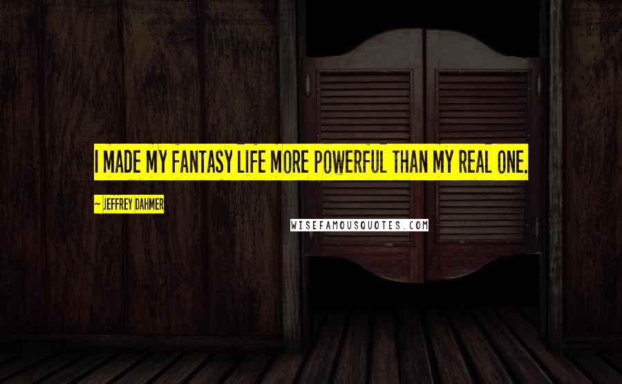 Jeffrey Dahmer Quotes: I made my fantasy life more powerful than my real one.