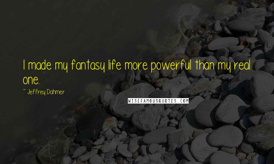 Jeffrey Dahmer Quotes: I made my fantasy life more powerful than my real one.