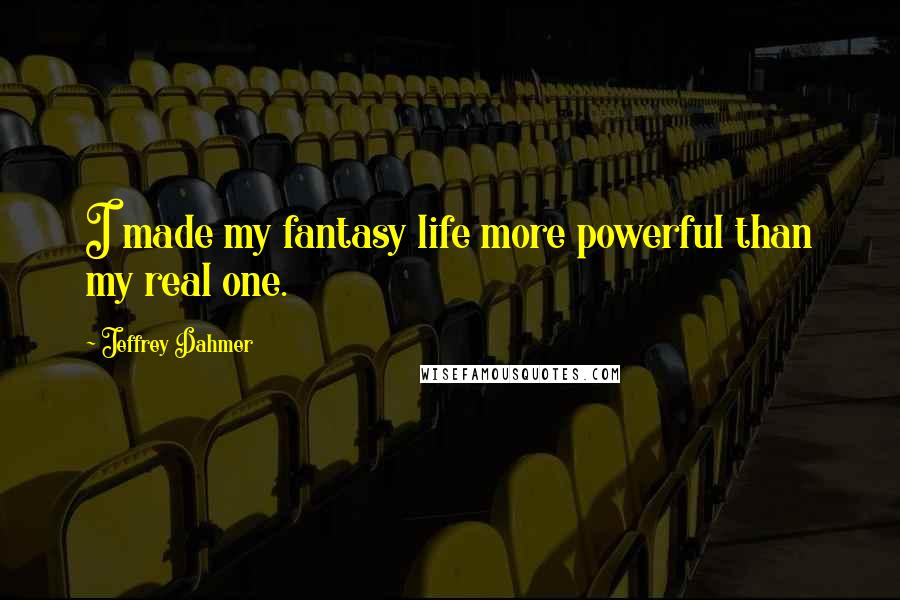 Jeffrey Dahmer Quotes: I made my fantasy life more powerful than my real one.