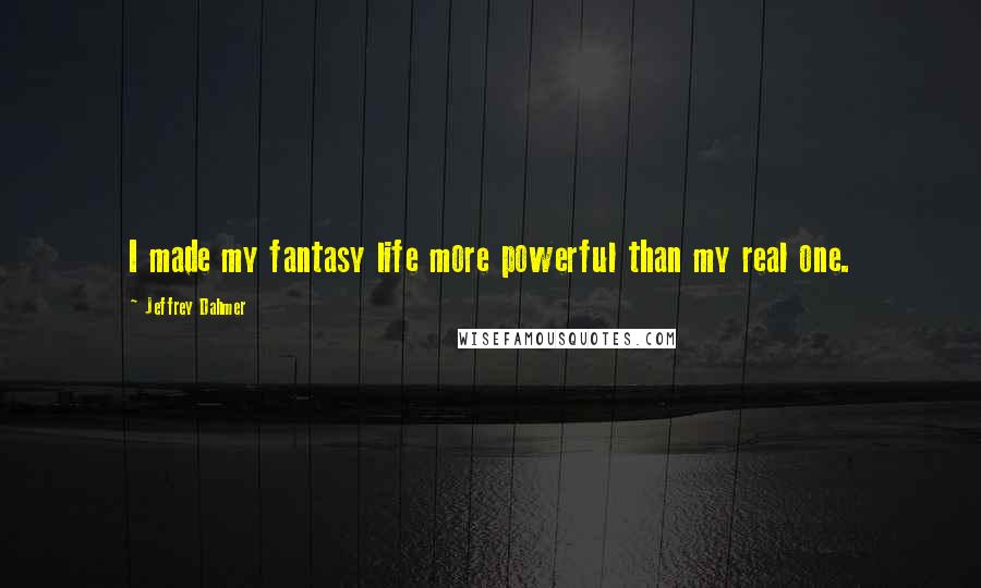 Jeffrey Dahmer Quotes: I made my fantasy life more powerful than my real one.