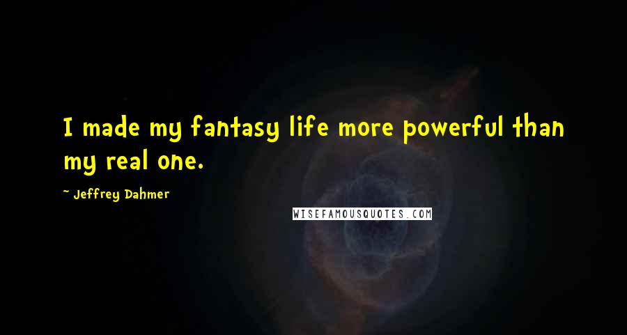 Jeffrey Dahmer Quotes: I made my fantasy life more powerful than my real one.