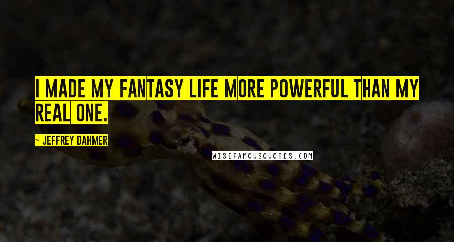 Jeffrey Dahmer Quotes: I made my fantasy life more powerful than my real one.