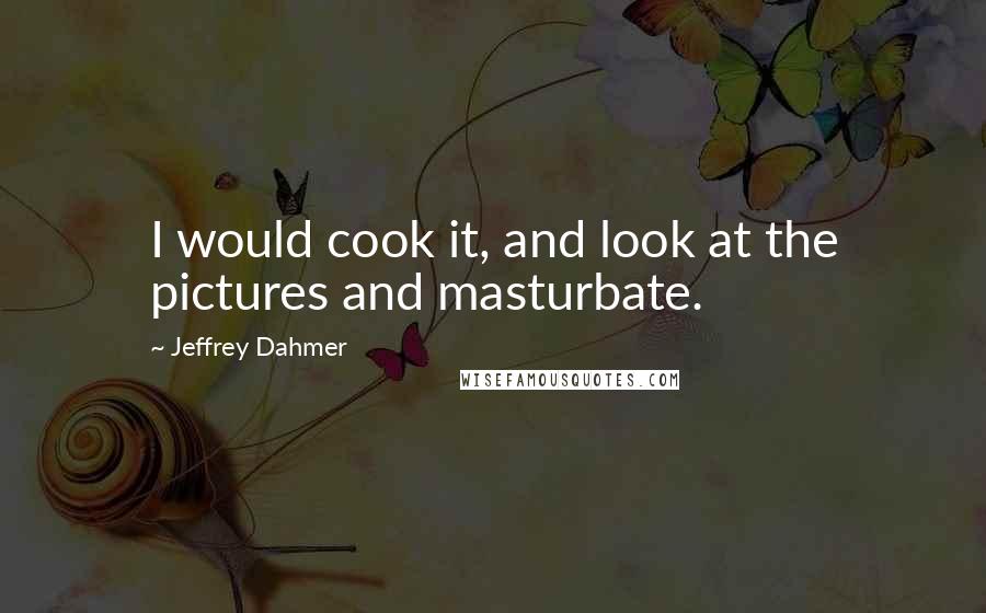 Jeffrey Dahmer Quotes: I would cook it, and look at the pictures and masturbate.