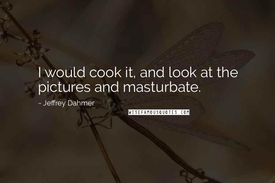 Jeffrey Dahmer Quotes: I would cook it, and look at the pictures and masturbate.