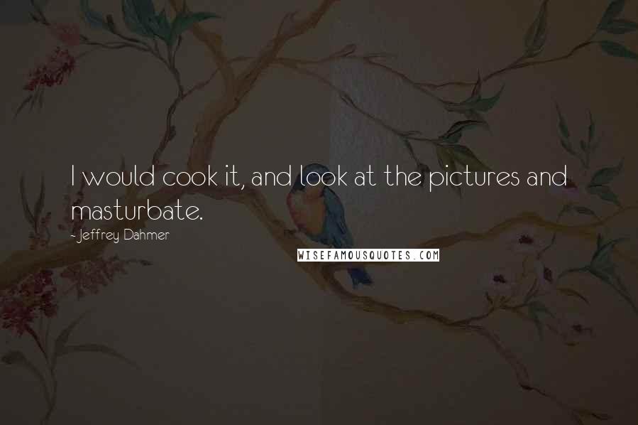 Jeffrey Dahmer Quotes: I would cook it, and look at the pictures and masturbate.