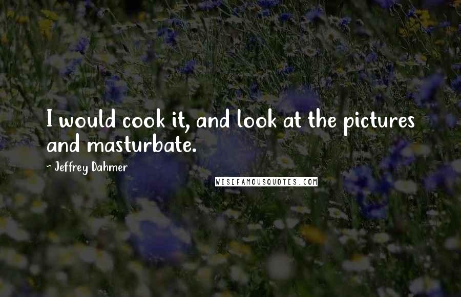 Jeffrey Dahmer Quotes: I would cook it, and look at the pictures and masturbate.