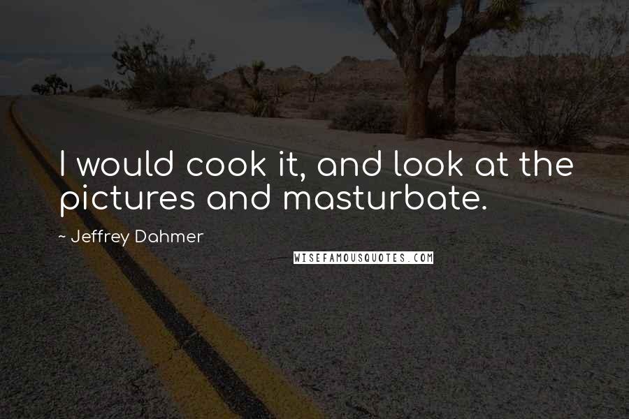 Jeffrey Dahmer Quotes: I would cook it, and look at the pictures and masturbate.