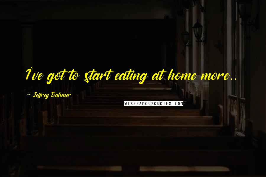 Jeffrey Dahmer Quotes: I've got to start eating at home more..