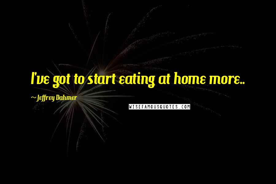 Jeffrey Dahmer Quotes: I've got to start eating at home more..