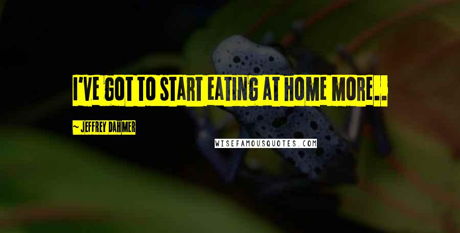 Jeffrey Dahmer Quotes: I've got to start eating at home more..