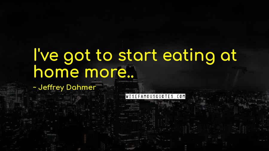 Jeffrey Dahmer Quotes: I've got to start eating at home more..