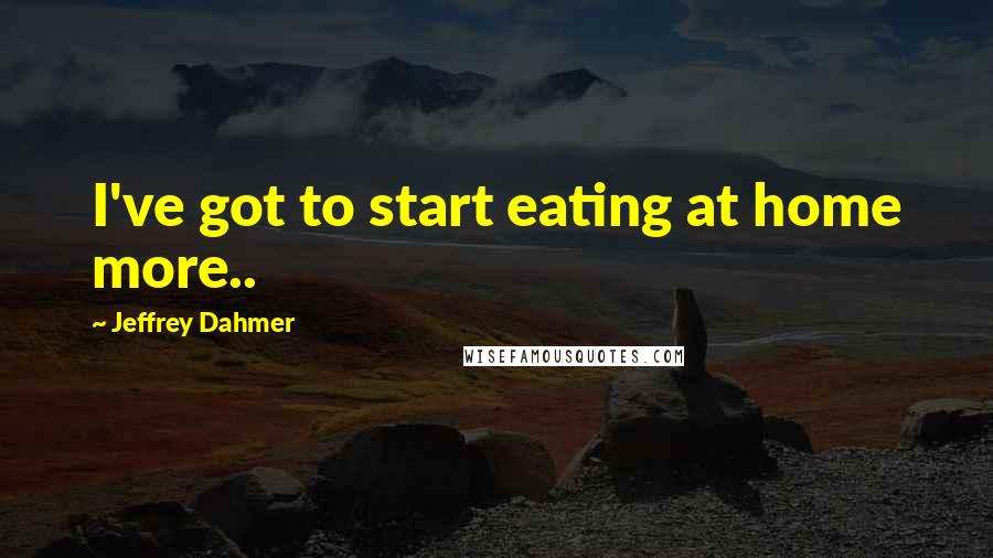 Jeffrey Dahmer Quotes: I've got to start eating at home more..