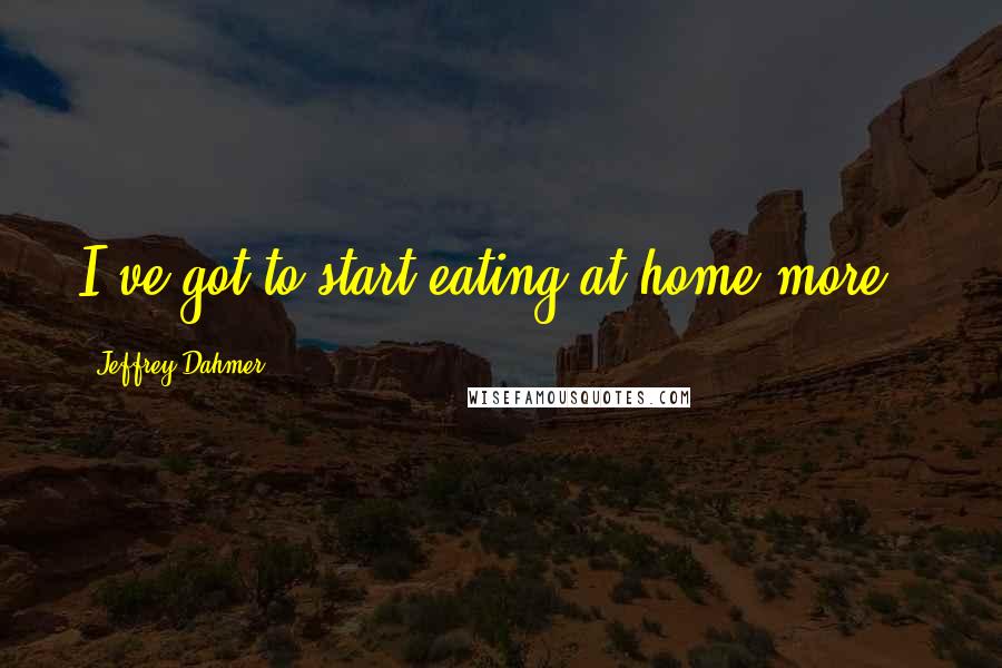 Jeffrey Dahmer Quotes: I've got to start eating at home more..