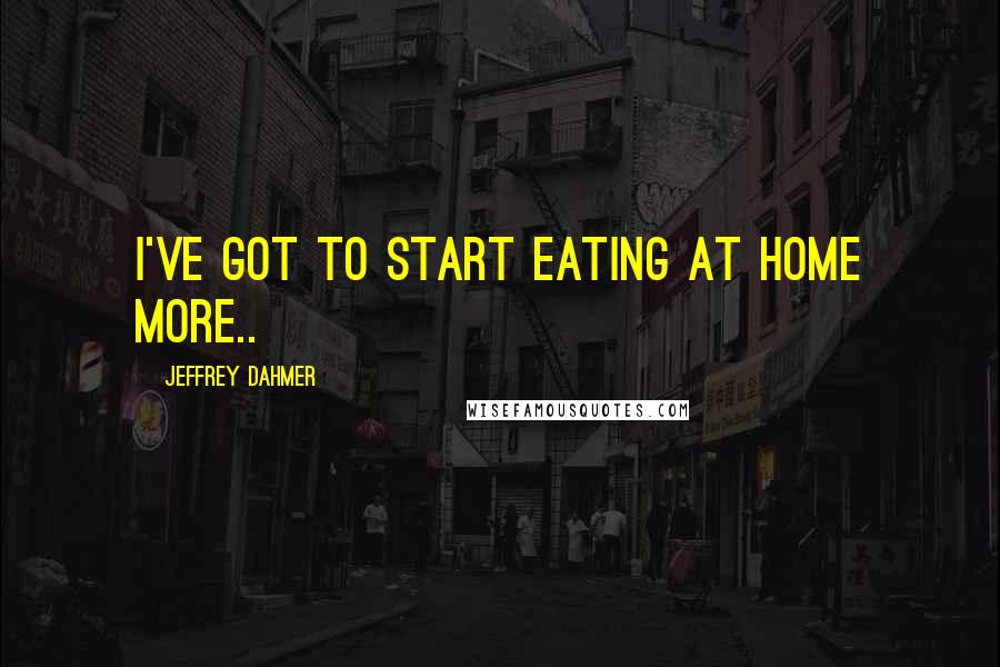 Jeffrey Dahmer Quotes: I've got to start eating at home more..