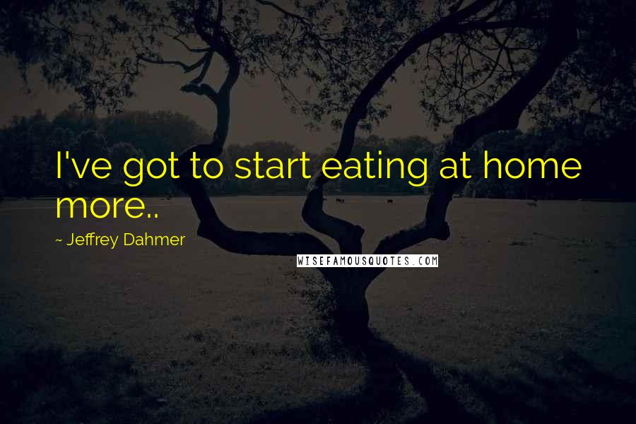 Jeffrey Dahmer Quotes: I've got to start eating at home more..