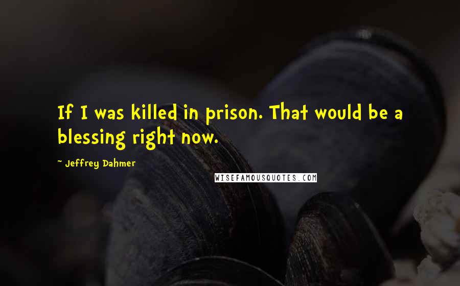 Jeffrey Dahmer Quotes: If I was killed in prison. That would be a blessing right now.