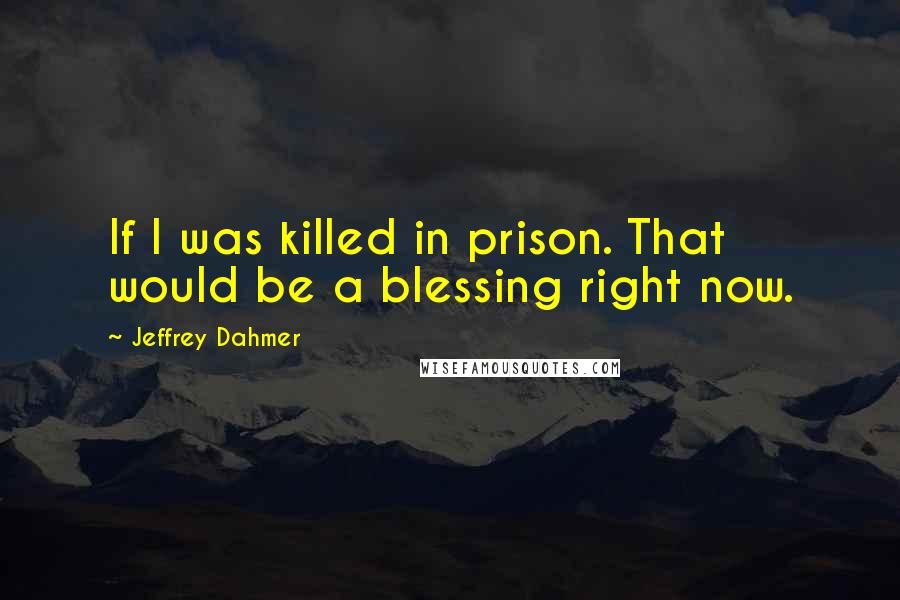 Jeffrey Dahmer Quotes: If I was killed in prison. That would be a blessing right now.
