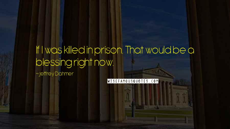 Jeffrey Dahmer Quotes: If I was killed in prison. That would be a blessing right now.