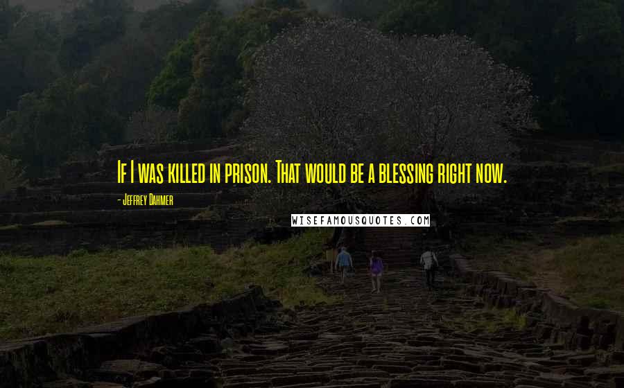 Jeffrey Dahmer Quotes: If I was killed in prison. That would be a blessing right now.