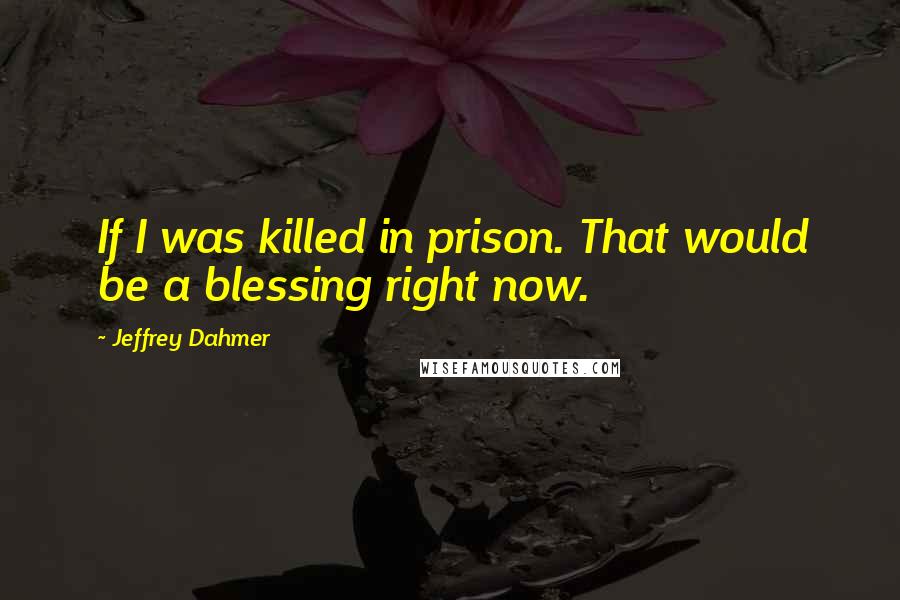 Jeffrey Dahmer Quotes: If I was killed in prison. That would be a blessing right now.