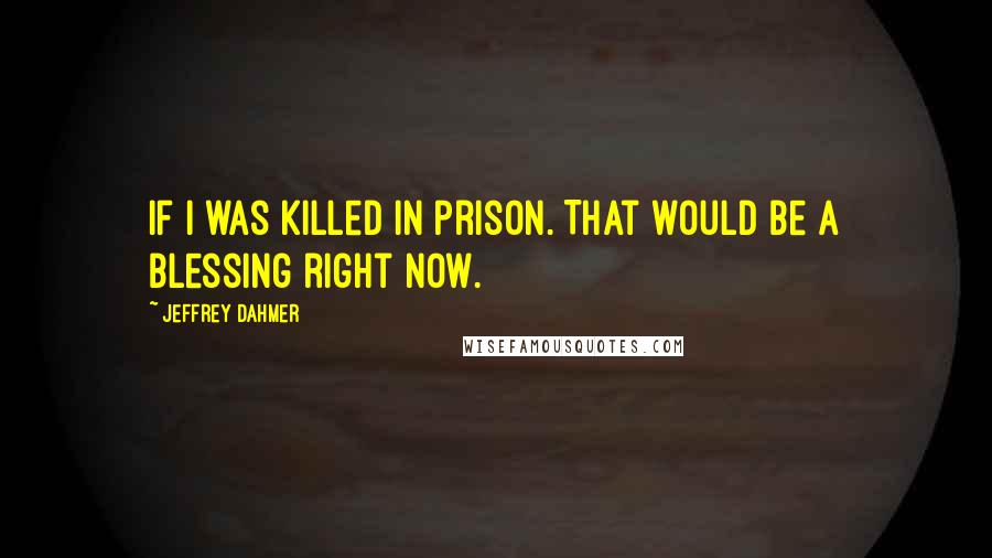 Jeffrey Dahmer Quotes: If I was killed in prison. That would be a blessing right now.