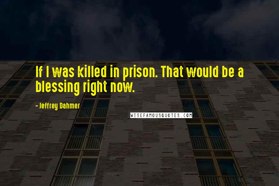 Jeffrey Dahmer Quotes: If I was killed in prison. That would be a blessing right now.
