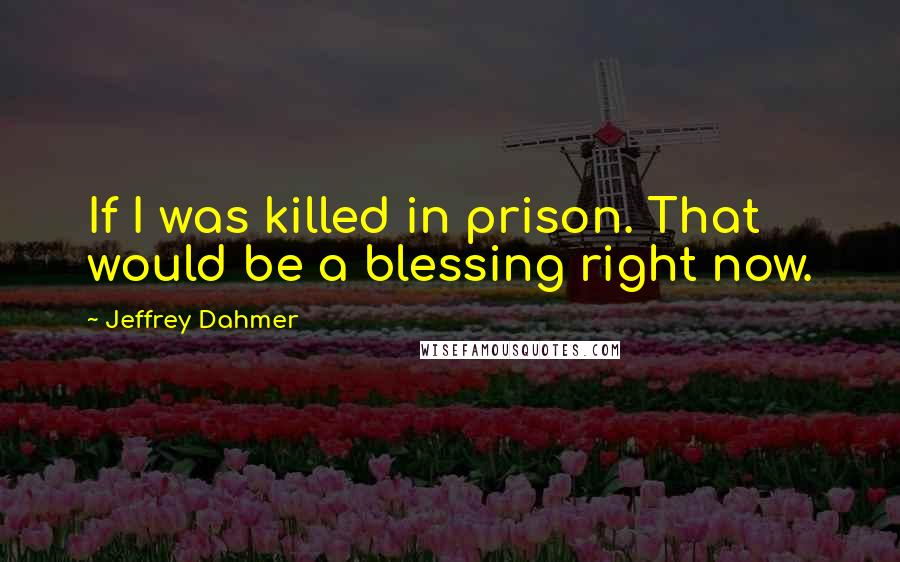 Jeffrey Dahmer Quotes: If I was killed in prison. That would be a blessing right now.