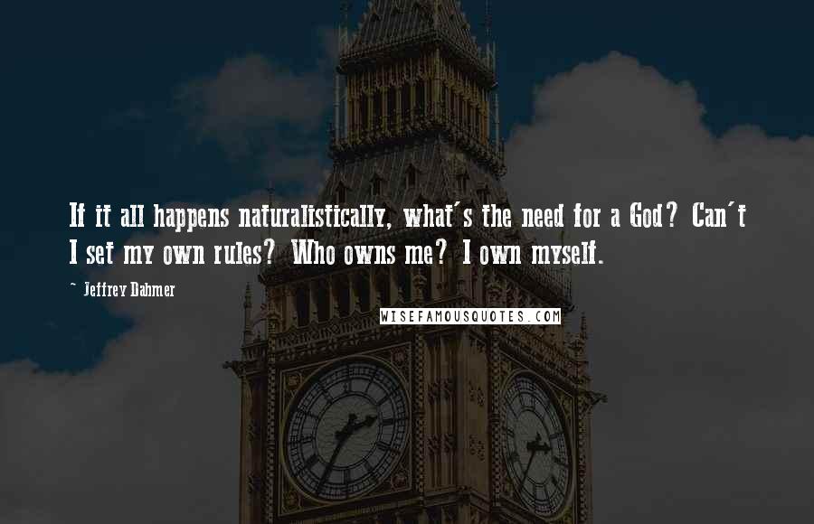 Jeffrey Dahmer Quotes: If it all happens naturalistically, what's the need for a God? Can't I set my own rules? Who owns me? I own myself.
