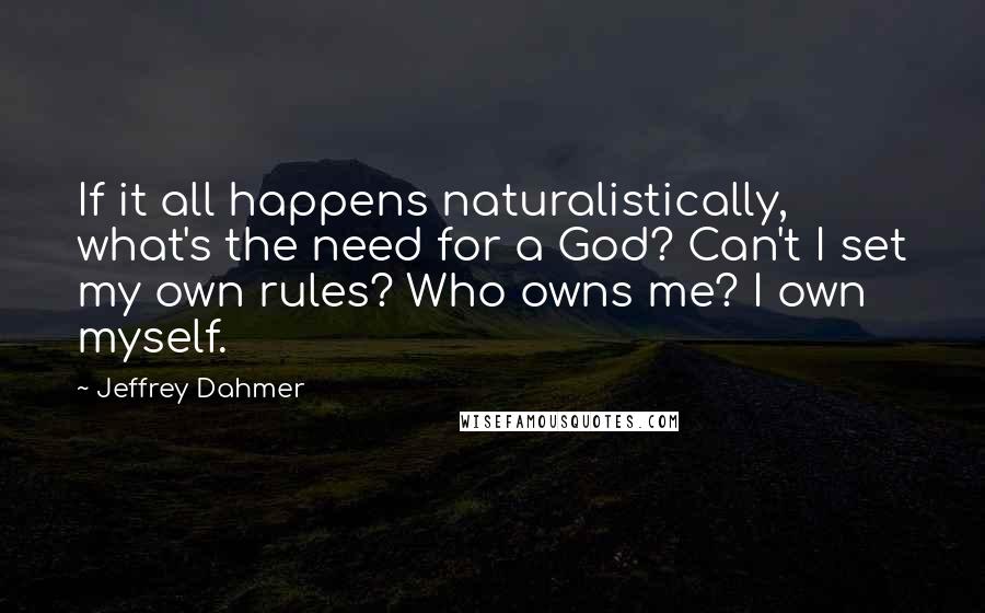 Jeffrey Dahmer Quotes: If it all happens naturalistically, what's the need for a God? Can't I set my own rules? Who owns me? I own myself.