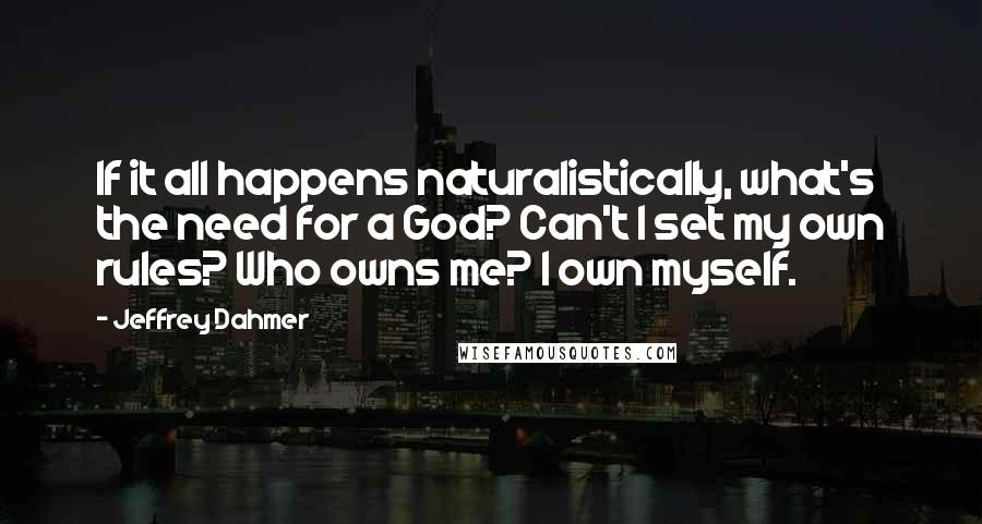 Jeffrey Dahmer Quotes: If it all happens naturalistically, what's the need for a God? Can't I set my own rules? Who owns me? I own myself.