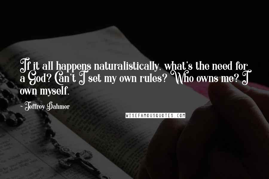 Jeffrey Dahmer Quotes: If it all happens naturalistically, what's the need for a God? Can't I set my own rules? Who owns me? I own myself.