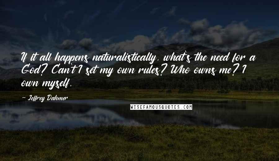 Jeffrey Dahmer Quotes: If it all happens naturalistically, what's the need for a God? Can't I set my own rules? Who owns me? I own myself.