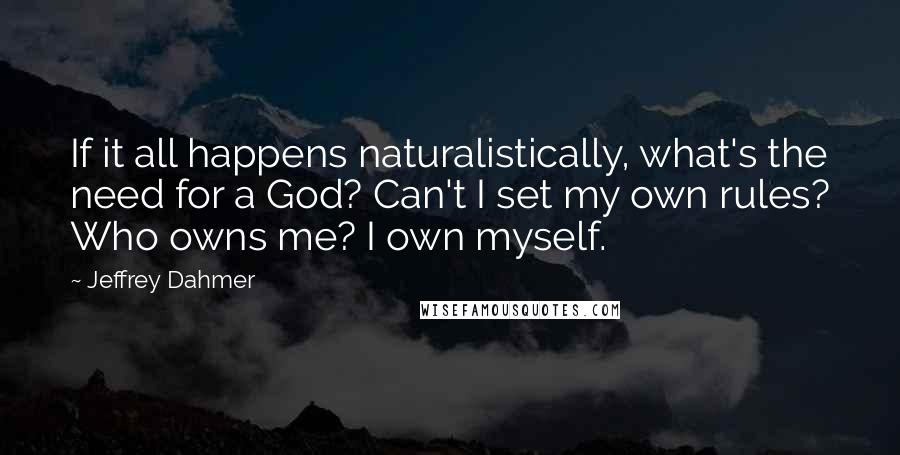 Jeffrey Dahmer Quotes: If it all happens naturalistically, what's the need for a God? Can't I set my own rules? Who owns me? I own myself.