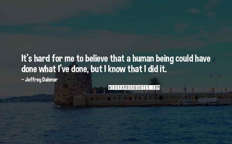 Jeffrey Dahmer Quotes: It's hard for me to believe that a human being could have done what I've done, but I know that I did it.