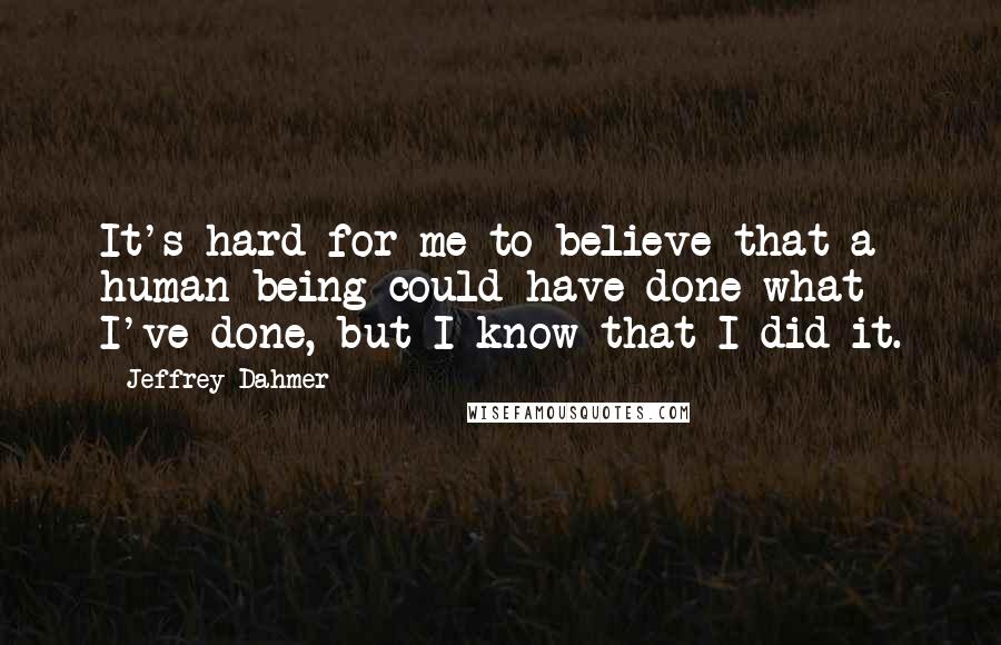 Jeffrey Dahmer Quotes: It's hard for me to believe that a human being could have done what I've done, but I know that I did it.